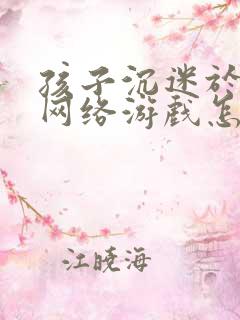 孩子沉迷于手机网络游戏怎么办