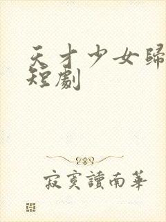 天才少女归来 短剧