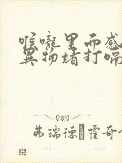 喉咙里面感觉有异物堵打嗝才舒服