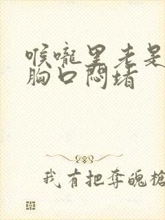 喉咙里老是有痰胸口闷堵