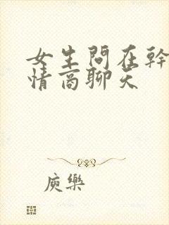 女生问在干嘛高情商聊天