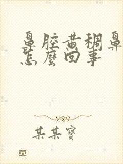 鼻腔黄稠鼻涕是怎么回事