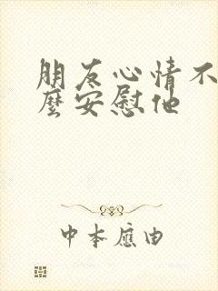 朋友心情不好怎么安慰他