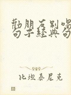 劝朋友别喝酒的句子经典句子