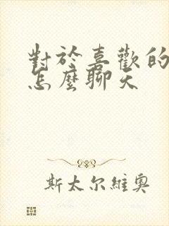 对于喜欢的女生怎么聊天