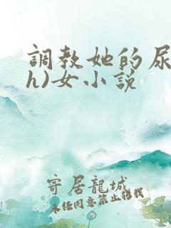 调教她的尿孔(h)女小说