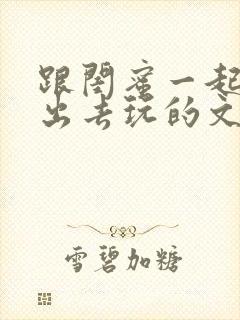 跟闺蜜一起带娃出去玩的文案