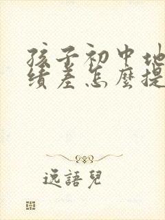 孩子初中地理成绩差怎么提高