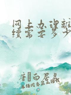 网上办理离婚手续需要多少钱