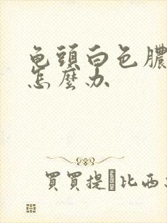 龟头白色脓状物怎么办