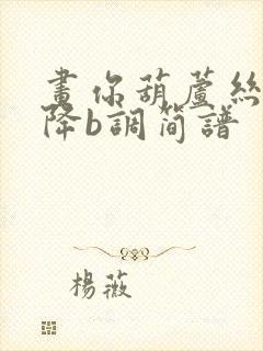 画你葫芦丝简谱降b调简谱