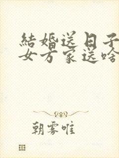 结婚送日子要给女方家送啥
