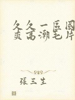 久久一区国产好爽高潮毛片