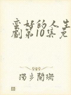 蛮好的人生电视剧第10集免费观看