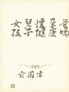 女儿怀孕爸爸的孩子健康吗