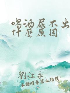 喝酒尿不出来是什么原因