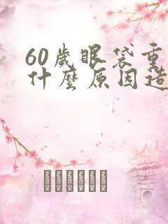 60岁眼袋重是什么原因造成的