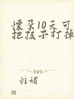 怀孕10天可以把孩子打掉吗