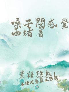 嗓子闷感觉有东西堵着