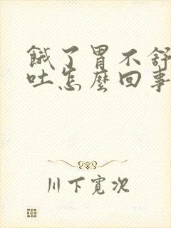 饿了胃不舒服想吐怎么回事