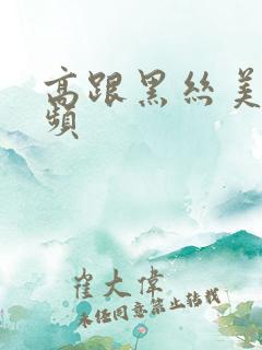 高跟黑丝美腿视频