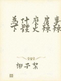 为什么房事过后下体火辣辣的疼