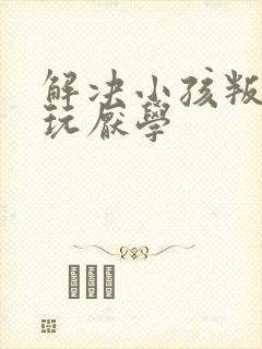 解决小孩叛逆贪玩厌学