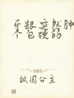 牙龈突然肿了一个包硬的