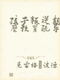 孩子叛逆期该怎么教育疏导