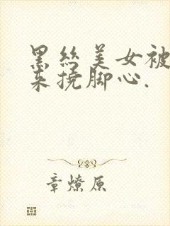 黑丝美女被绑起来挠脚心.