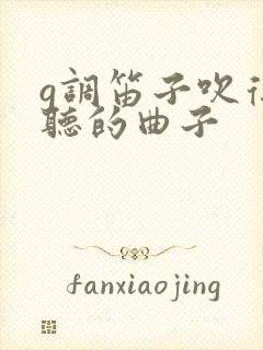 g调笛子吹得好听的曲子