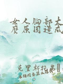 女人胸部大是什么原因造成的