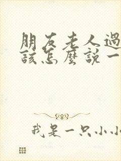 朋友老人过世了该怎么说一些安慰的话