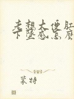 老想大便肛门有下坠感怎么办