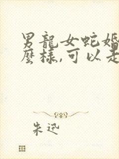 男龙女蛇婚配怎么样,可以走一生吗