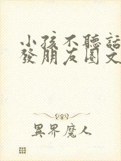 小孩不听话怎么发朋友圈文字