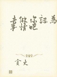 去做你认为对的事情吧