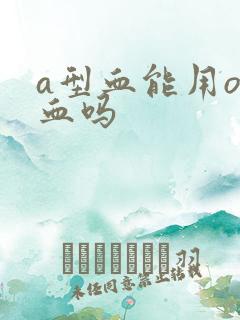 a型血能用o型血吗