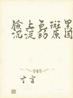 脸上色斑黑色素沉淀的原因