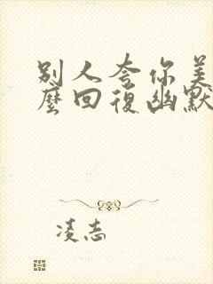 别人夸你美女怎么回复幽默