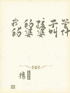 我的孩子管姐姐的婆婆叫什么