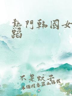 热门韩国女团舞蹈