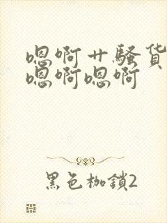 嗯啊艹骚货哦啊嗯啊嗯啊