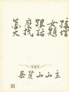 怎么跟女孩子聊天找话题增进感情