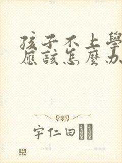 孩子不上学家长应该怎么办