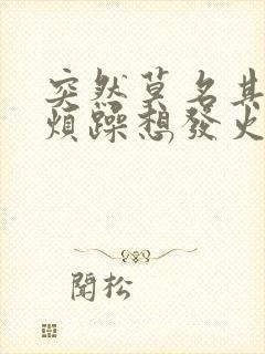 突然莫名其妙的烦躁想发火是什么原因