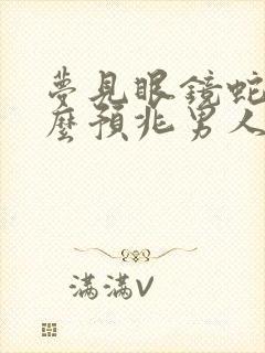 梦见眼镜蛇是什么预兆男人周公解梦