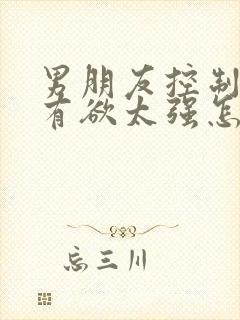 男朋友控制欲占有欲太强怎么办