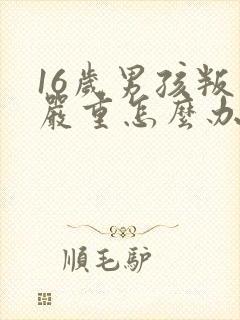 16岁男孩叛逆严重怎么办