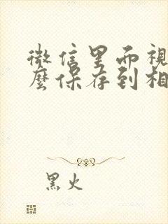 微信里面视频怎么保存到相册